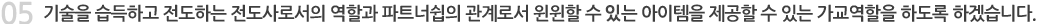기술을 습득하고 전도하는 전도사로서의 역할과 파트너쉽의 관계로서 윈윈할 수 있는 아이템을 제공할 수 있는 가교역학을 하도록 하겠습니다.